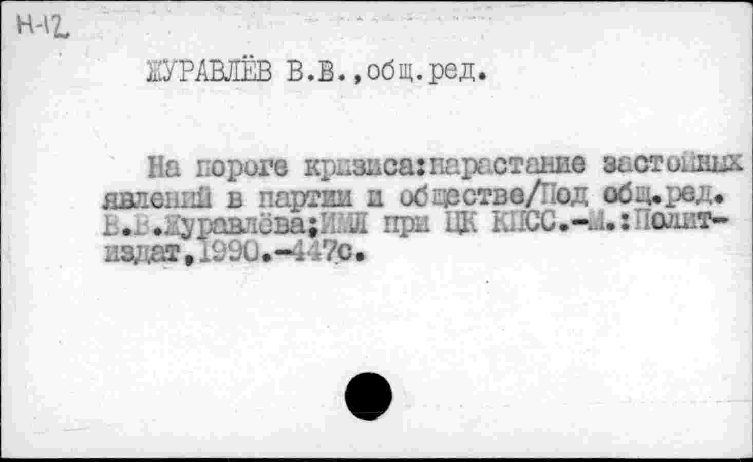 ﻿Н-^
БУРАВЛЁВ В.В.,общ.ред
На дороге кризиса: нарастание застойных явлений в партии и обдсство/'од обц*ред» Ь.. •Луравлева;1Г.Л при ЦК ЮЮС.^Л.: Полит-из; ют, 1990.-447С •